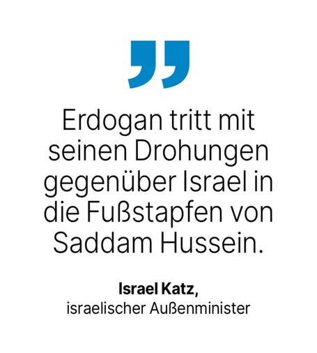 Israel Katz, israelischer Außenminister: Erdogan tritt mit seinen Drohungen gegenüber Israel in die Fußstapfen von Saddam Hussein.